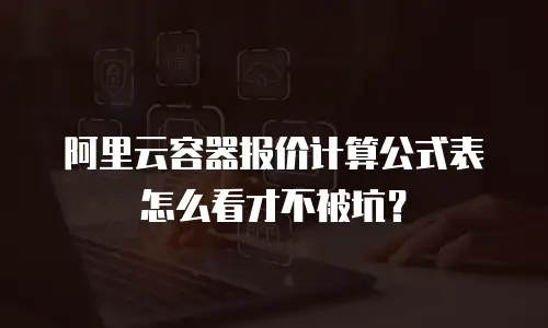 阿里云容器报价计算公式表怎么看才不被坑？