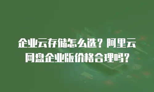企业云存储怎么选？阿里云网盘企业版价格合理吗？