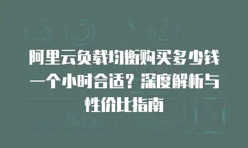阿里云负载均衡购买多少钱一个小时合适？深度解析与性价比指南