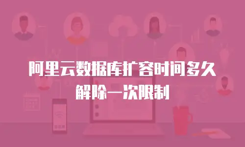 阿里云数据库扩容时间多久解除一次限制