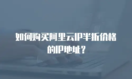 如何购买阿里云IP半折价格的IP地址？