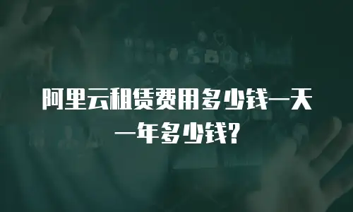 阿里云租赁费用多少钱一天一年多少钱？
