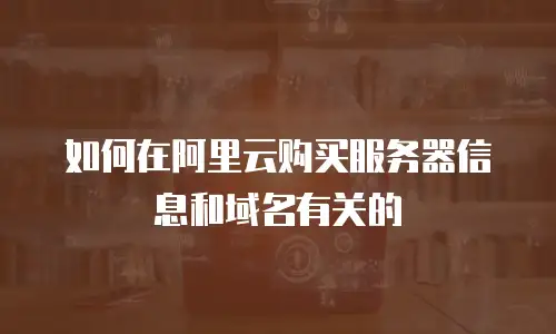 如何在阿里云购买服务器信息和域名有关的