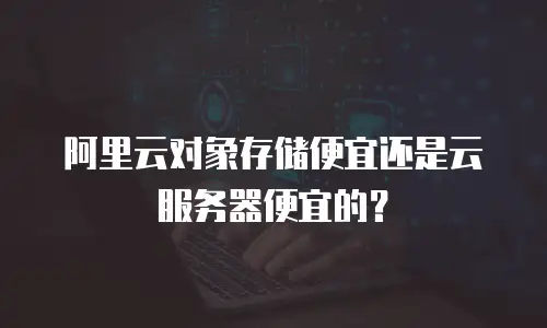 阿里云对象存储便宜还是云服务器便宜的？