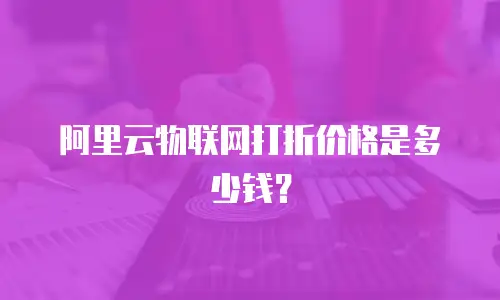 阿里云物联网打折价格是多少钱？