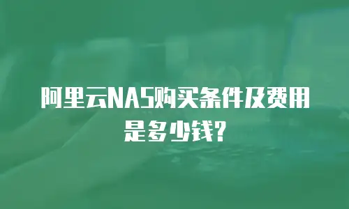 阿里云NAS购买条件及费用是多少钱？
