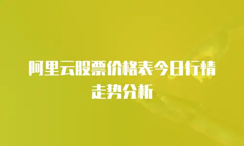 阿里云股票价格表今日行情走势分析