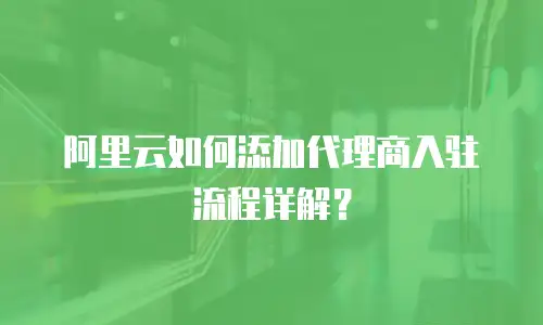 阿里云如何添加代理商入驻流程详解？