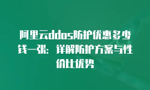 阿里云ddos防护优惠多少钱一张：详解防护方案与性价比优势