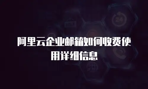 阿里云企业邮箱如何收费使用详细信息