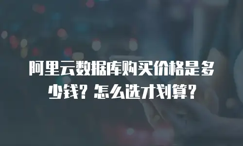 阿里云数据库购买价格是多少钱？怎么选才划算？