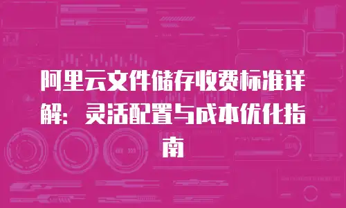 阿里云文件储存收费标准详解：灵活配置与成本优化指南