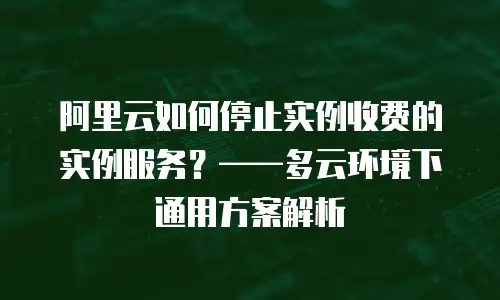 阿里云如何停止实例收费的实例服务？——多云环境下通用方案解析