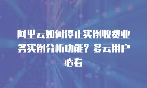 阿里云如何停止实例收费业务实例分析功能？多云用户必看