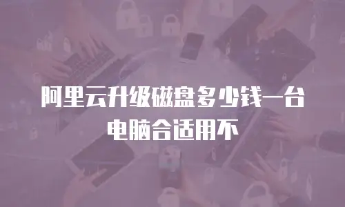 阿里云升级磁盘多少钱一台电脑合适用不