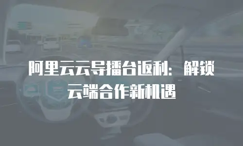 阿里云云导播台返利：解锁云端合作新机遇