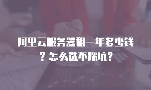 阿里云服务器租一年多少钱？怎么选不踩坑？