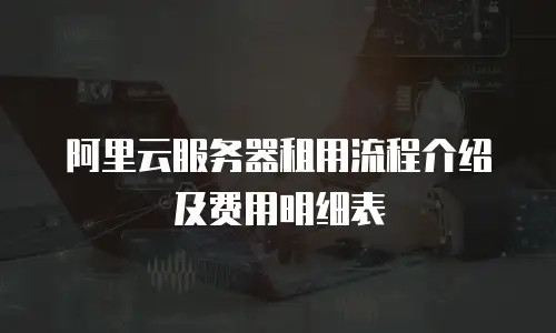 阿里云服务器租用流程介绍及费用明细表