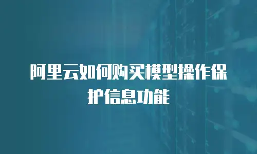 阿里云如何购买模型操作保护信息功能