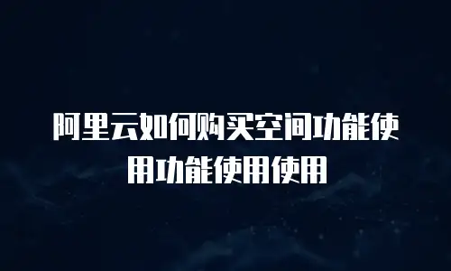 阿里云如何购买空间功能使用功能使用使用