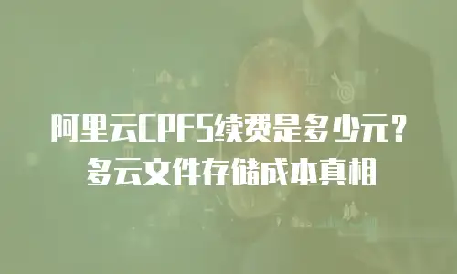 阿里云CPFS续费是多少元？多云文件存储成本真相