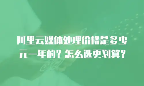 阿里云媒体处理价格是多少元一年的？怎么选更划算？