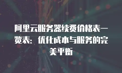 阿里云服务器续费价格表一览表：优化成本与服务的完美平衡