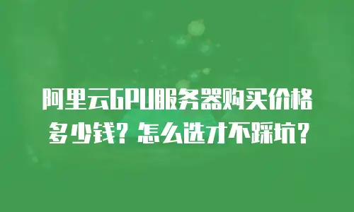 阿里云GPU服务器购买价格多少钱？怎么选才不踩坑？