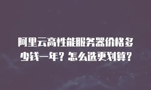阿里云高性能服务器价格多少钱一年？怎么选更划算？