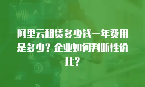 阿里云租赁多少钱一年费用是多少？企业如何判断性价比？