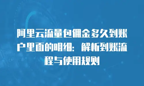 阿里云流量包佣金多久到账户里面的明细：解析到账流程与使用规则