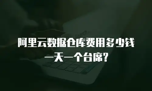 阿里云数据仓库费用多少钱一天一个台席？