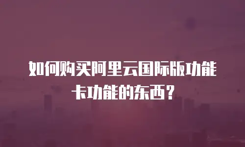 如何购买阿里云国际版功能卡功能的东西？