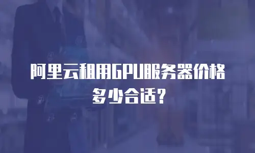 阿里云租用GPU服务器价格多少合适？