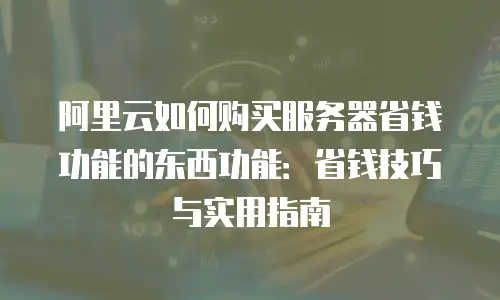 阿里云如何购买服务器省钱功能的东西功能：省钱技巧与实用指南