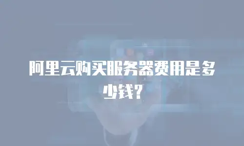阿里云购买服务器费用是多少钱？