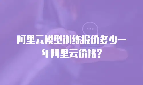 阿里云模型训练报价多少一年阿里云价格？