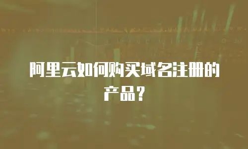 阿里云如何购买域名注册的产品？