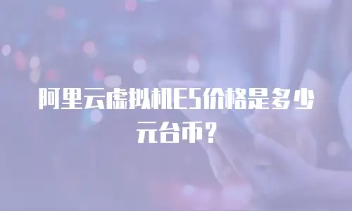 阿里云虚拟机E5价格是多少元台币？
