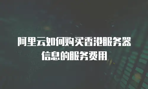 阿里云如何购买香港服务器信息的服务费用