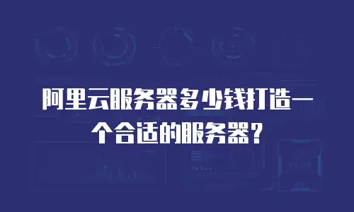 阿里云服务器多少钱打造一个合适的服务器？