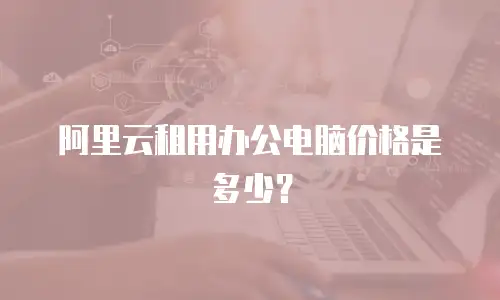 阿里云租用办公电脑价格是多少？