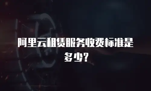 阿里云租赁服务收费标准是多少？
