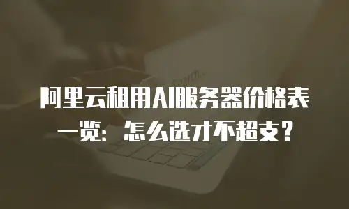 阿里云租用AI服务器价格表一览：怎么选才不超支？