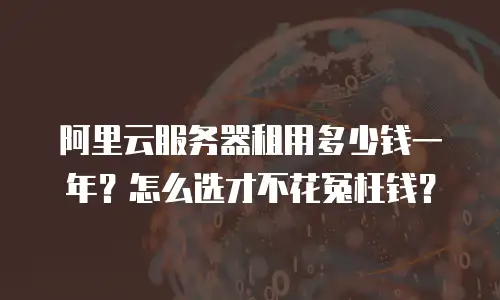 阿里云服务器租用多少钱一年？怎么选才不花冤枉钱？