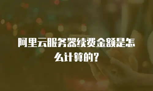 阿里云服务器续费金额是怎么计算的？