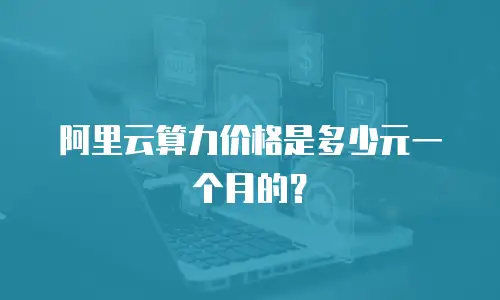 阿里云算力价格是多少元一个月的？