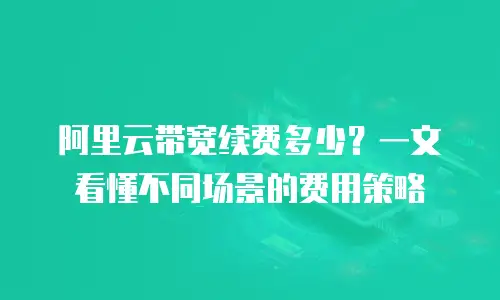 阿里云带宽续费多少？一文看懂不同场景的费用策略