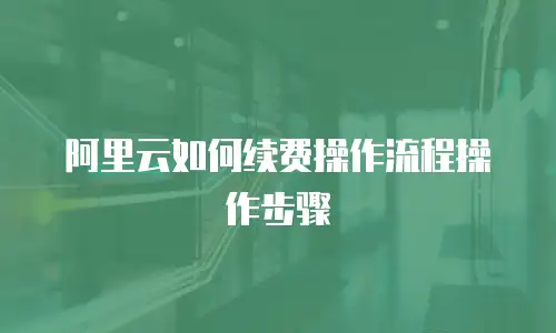 阿里云如何续费操作流程操作步骤