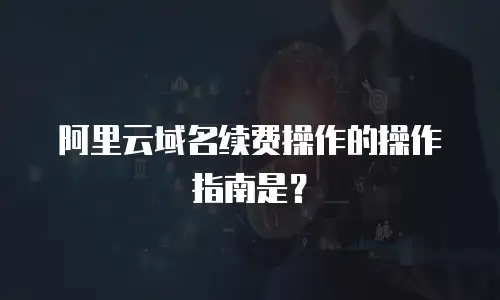 阿里云域名续费操作的操作指南是？
